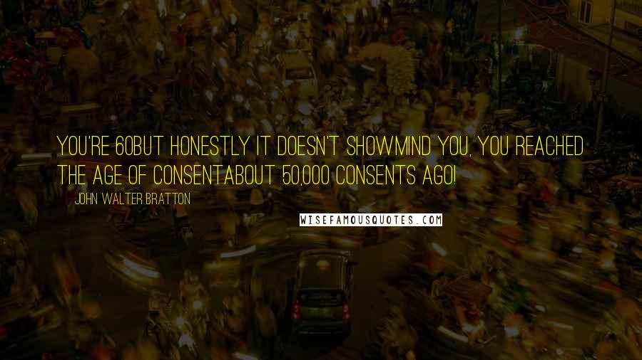 John Walter Bratton Quotes: You're 60But honestly it doesn't showMind you, you reached the age of consentAbout 50,000 consents ago!