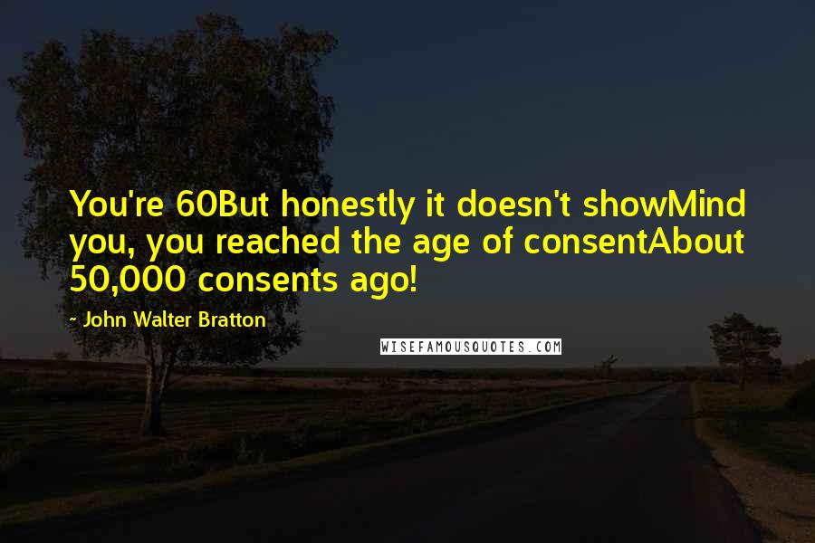 John Walter Bratton Quotes: You're 60But honestly it doesn't showMind you, you reached the age of consentAbout 50,000 consents ago!