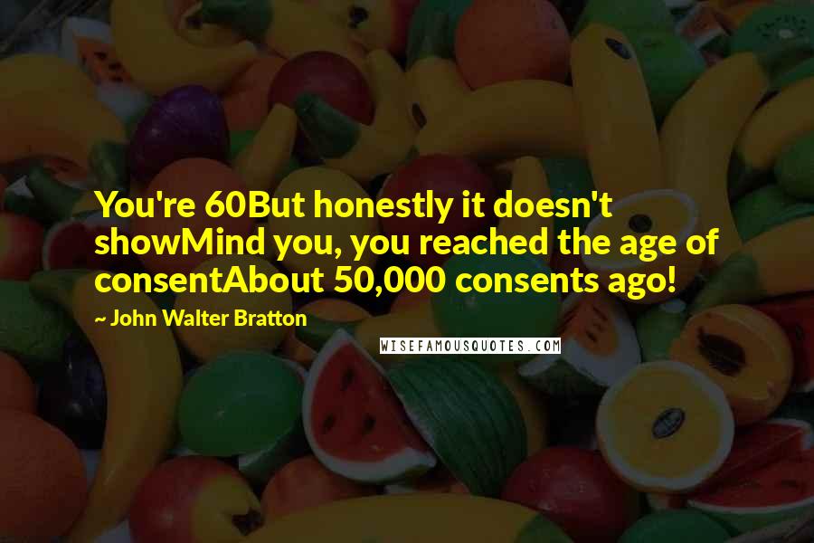 John Walter Bratton Quotes: You're 60But honestly it doesn't showMind you, you reached the age of consentAbout 50,000 consents ago!