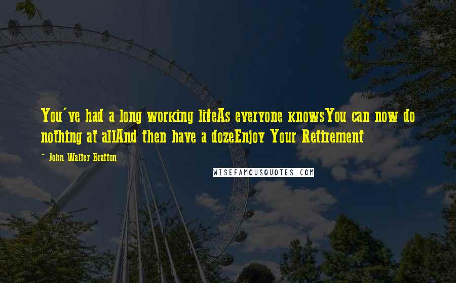 John Walter Bratton Quotes: You've had a long working lifeAs everyone knowsYou can now do nothing at allAnd then have a dozeEnjoy Your Retirement