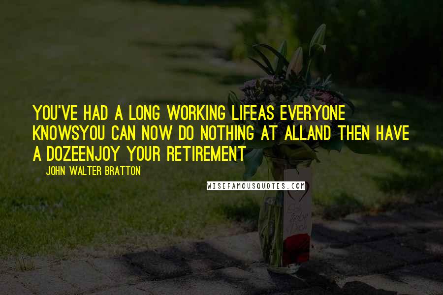 John Walter Bratton Quotes: You've had a long working lifeAs everyone knowsYou can now do nothing at allAnd then have a dozeEnjoy Your Retirement