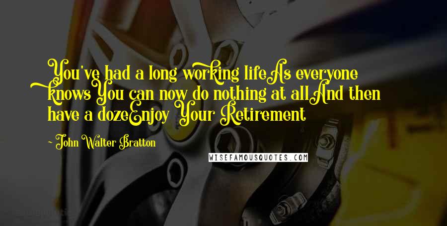 John Walter Bratton Quotes: You've had a long working lifeAs everyone knowsYou can now do nothing at allAnd then have a dozeEnjoy Your Retirement