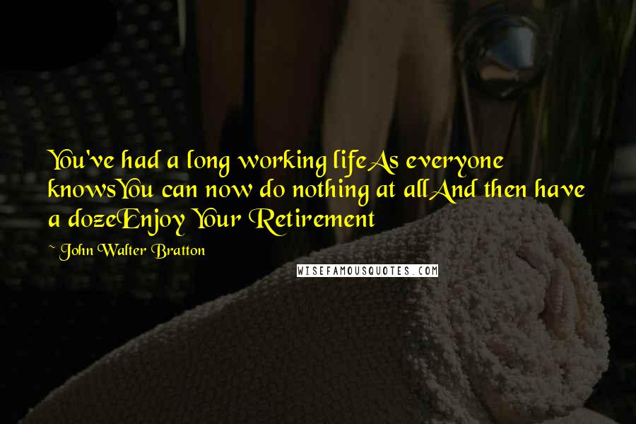 John Walter Bratton Quotes: You've had a long working lifeAs everyone knowsYou can now do nothing at allAnd then have a dozeEnjoy Your Retirement