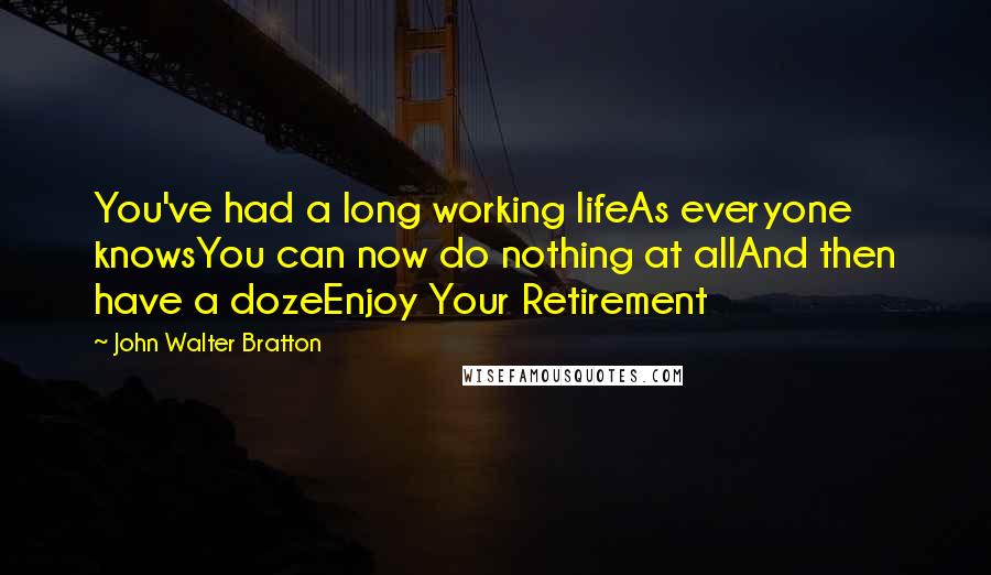 John Walter Bratton Quotes: You've had a long working lifeAs everyone knowsYou can now do nothing at allAnd then have a dozeEnjoy Your Retirement