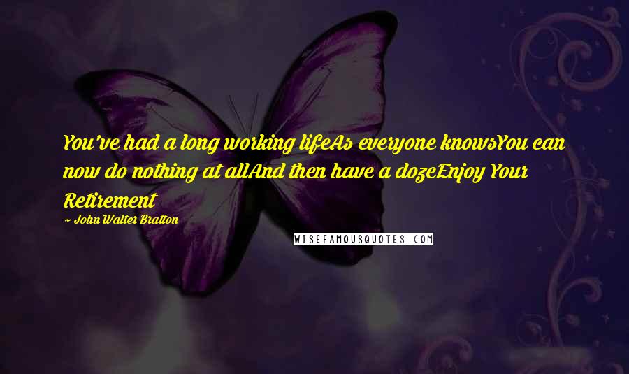 John Walter Bratton Quotes: You've had a long working lifeAs everyone knowsYou can now do nothing at allAnd then have a dozeEnjoy Your Retirement