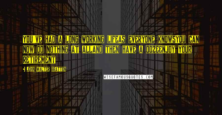 John Walter Bratton Quotes: You've had a long working lifeAs everyone knowsYou can now do nothing at allAnd then have a dozeEnjoy Your Retirement