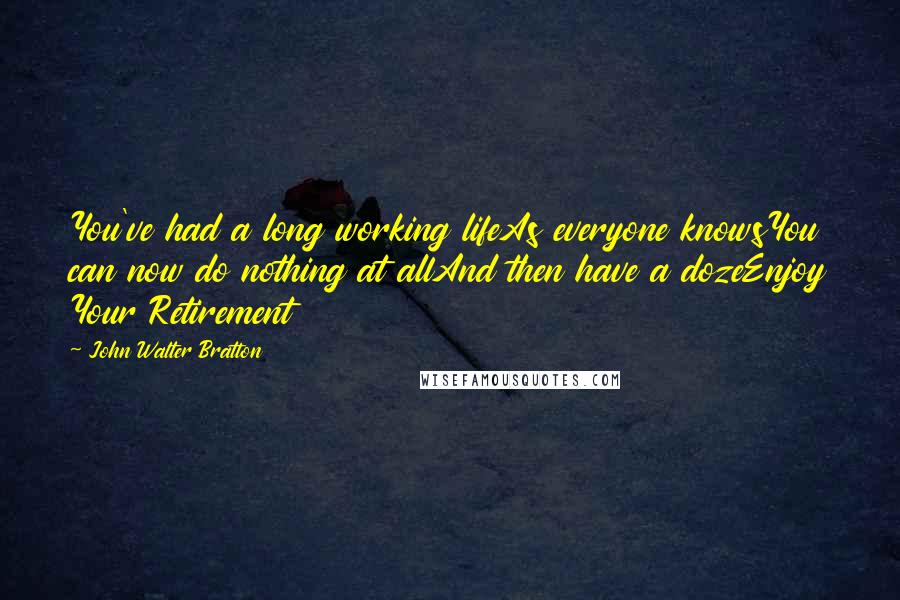 John Walter Bratton Quotes: You've had a long working lifeAs everyone knowsYou can now do nothing at allAnd then have a dozeEnjoy Your Retirement