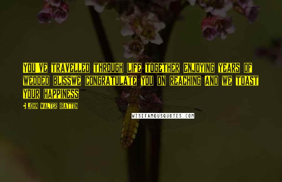 John Walter Bratton Quotes: You've travelled through life together Enjoying years of wedded blissWe congratulate you on reaching And we toast your happiness