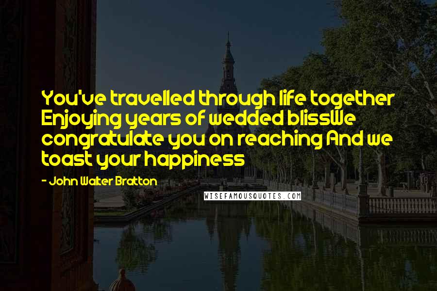 John Walter Bratton Quotes: You've travelled through life together Enjoying years of wedded blissWe congratulate you on reaching And we toast your happiness