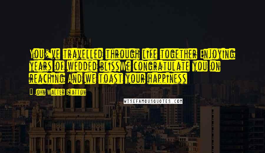 John Walter Bratton Quotes: You've travelled through life together Enjoying years of wedded blissWe congratulate you on reaching And we toast your happiness