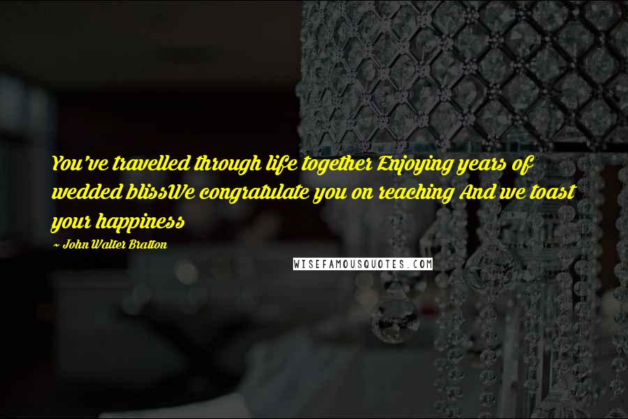 John Walter Bratton Quotes: You've travelled through life together Enjoying years of wedded blissWe congratulate you on reaching And we toast your happiness
