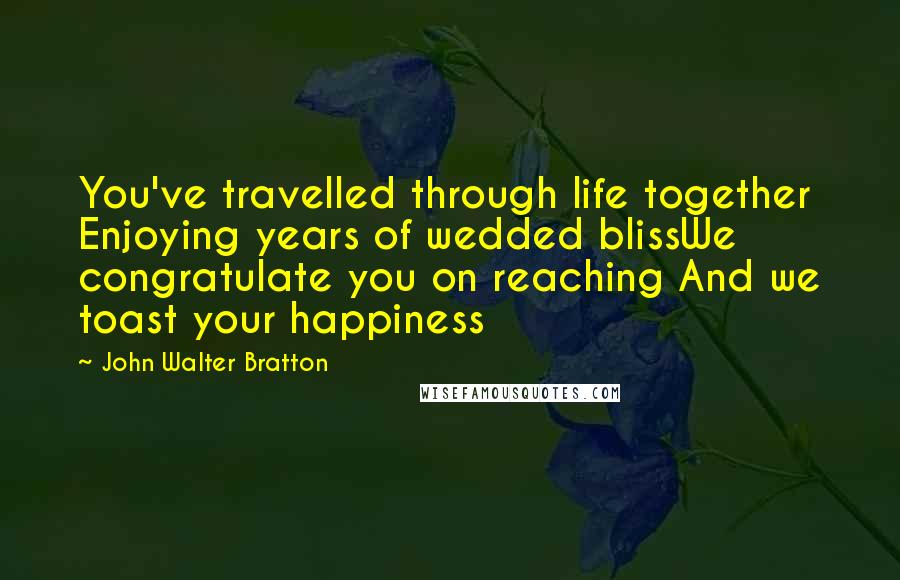 John Walter Bratton Quotes: You've travelled through life together Enjoying years of wedded blissWe congratulate you on reaching And we toast your happiness