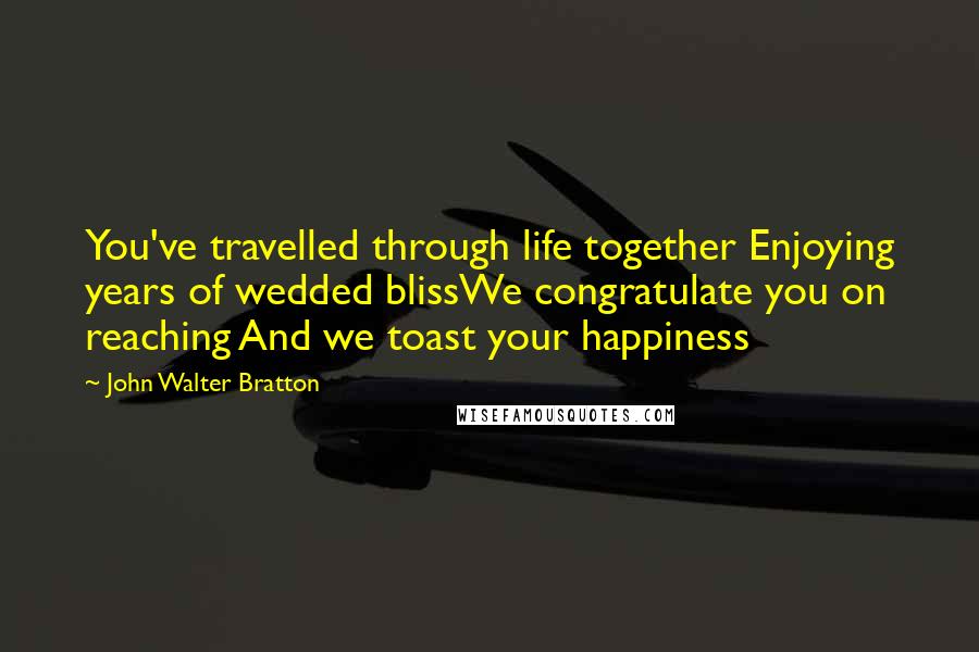 John Walter Bratton Quotes: You've travelled through life together Enjoying years of wedded blissWe congratulate you on reaching And we toast your happiness