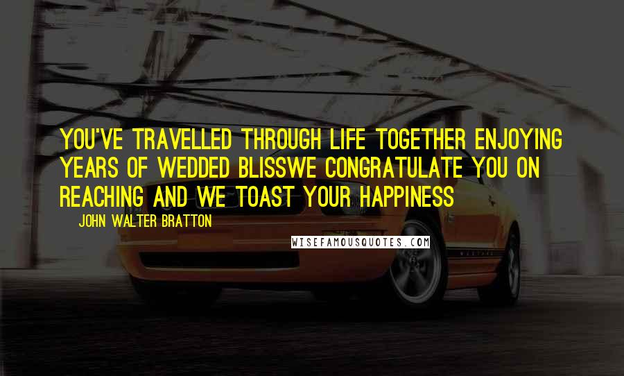 John Walter Bratton Quotes: You've travelled through life together Enjoying years of wedded blissWe congratulate you on reaching And we toast your happiness