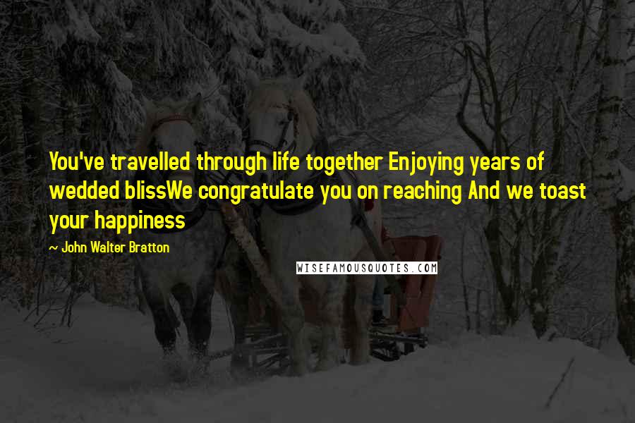 John Walter Bratton Quotes: You've travelled through life together Enjoying years of wedded blissWe congratulate you on reaching And we toast your happiness