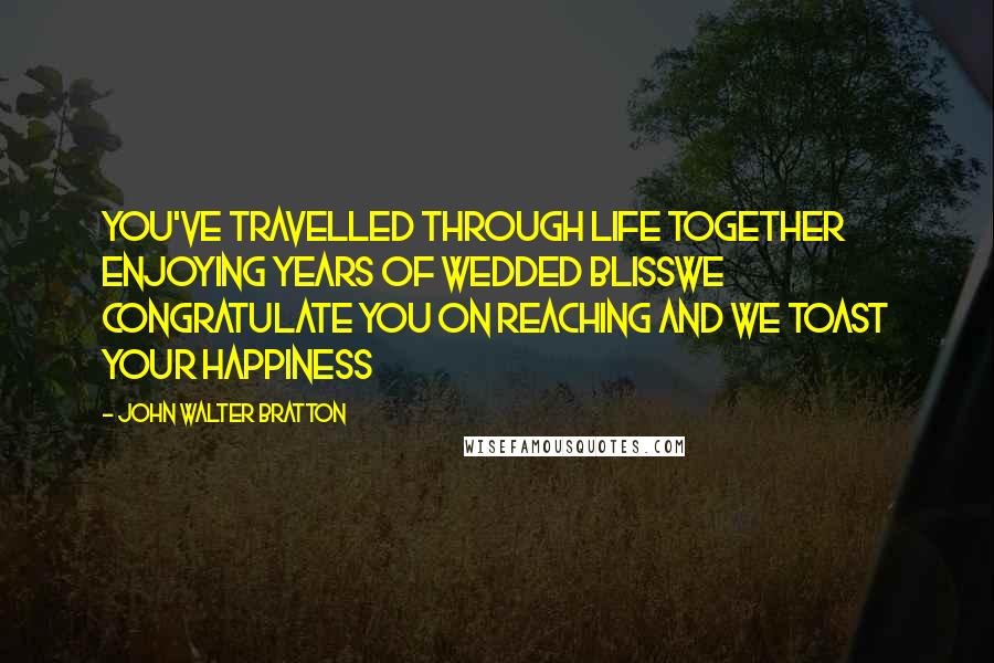 John Walter Bratton Quotes: You've travelled through life together Enjoying years of wedded blissWe congratulate you on reaching And we toast your happiness