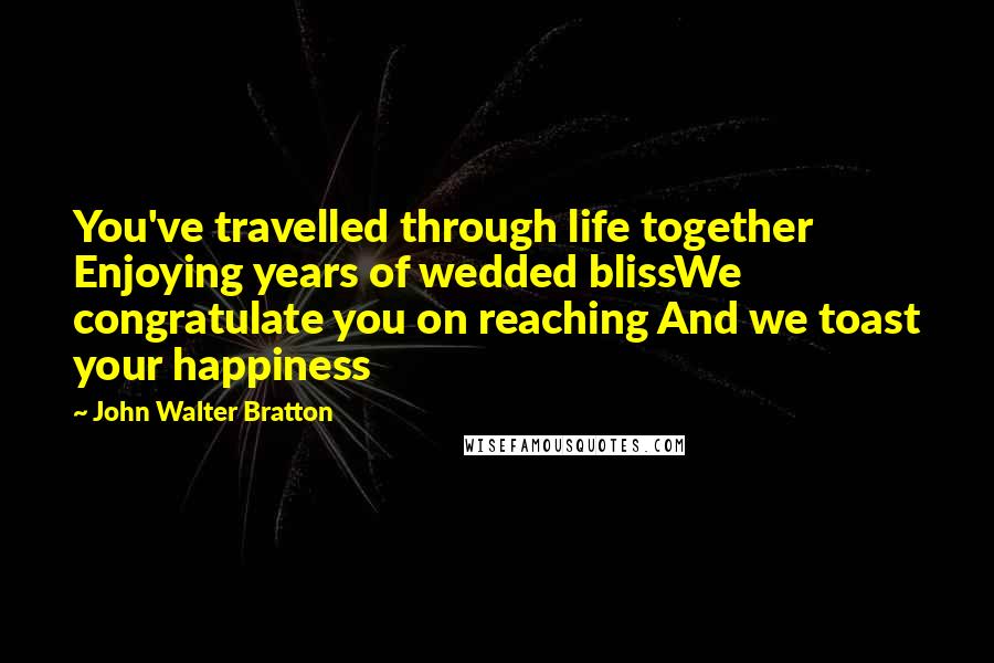 John Walter Bratton Quotes: You've travelled through life together Enjoying years of wedded blissWe congratulate you on reaching And we toast your happiness