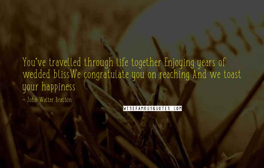 John Walter Bratton Quotes: You've travelled through life together Enjoying years of wedded blissWe congratulate you on reaching And we toast your happiness