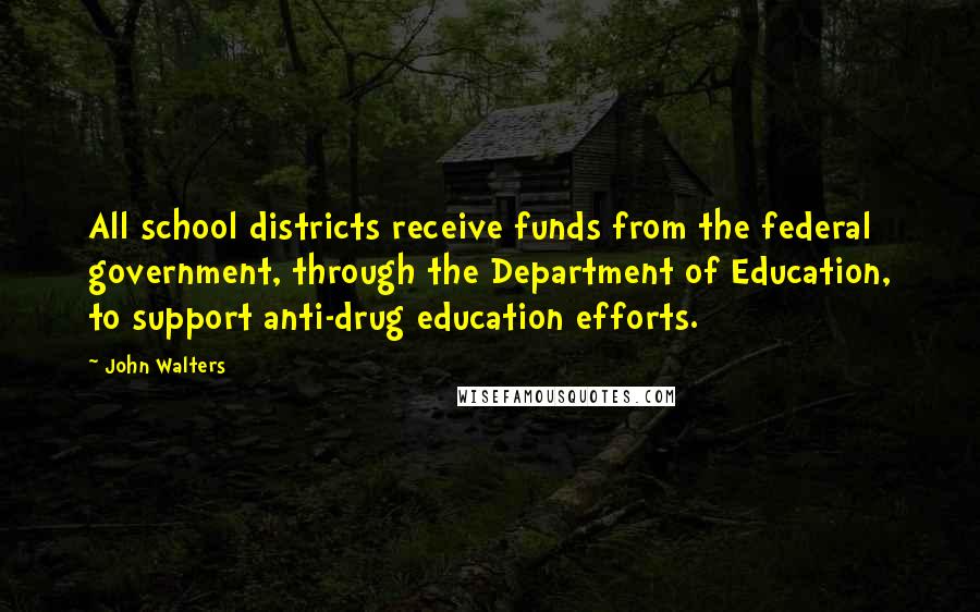 John Walters Quotes: All school districts receive funds from the federal government, through the Department of Education, to support anti-drug education efforts.