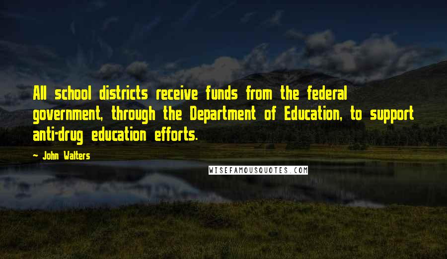 John Walters Quotes: All school districts receive funds from the federal government, through the Department of Education, to support anti-drug education efforts.