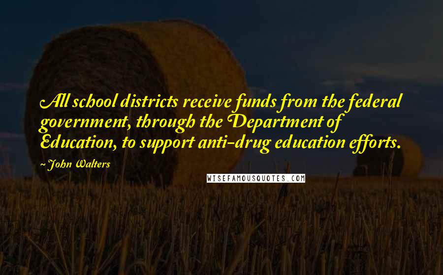 John Walters Quotes: All school districts receive funds from the federal government, through the Department of Education, to support anti-drug education efforts.