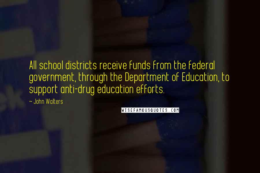 John Walters Quotes: All school districts receive funds from the federal government, through the Department of Education, to support anti-drug education efforts.