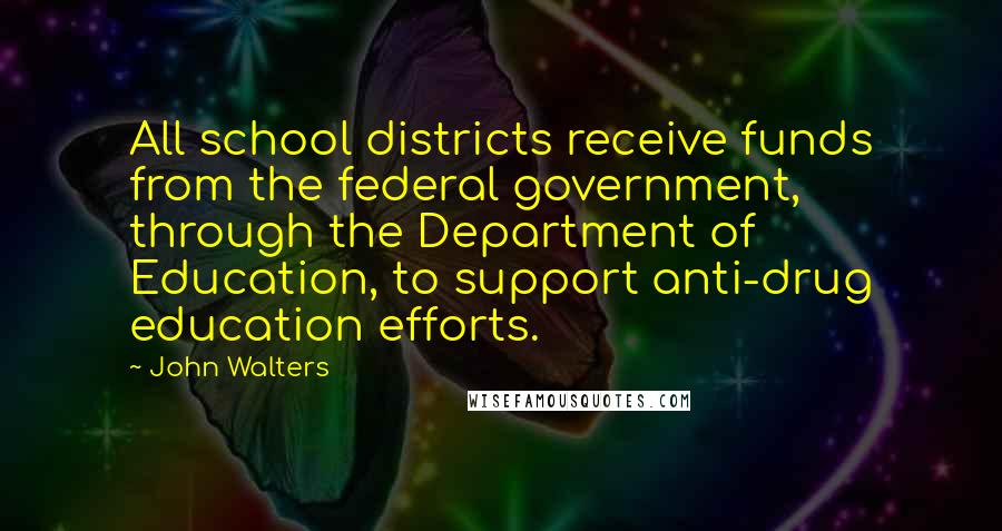 John Walters Quotes: All school districts receive funds from the federal government, through the Department of Education, to support anti-drug education efforts.