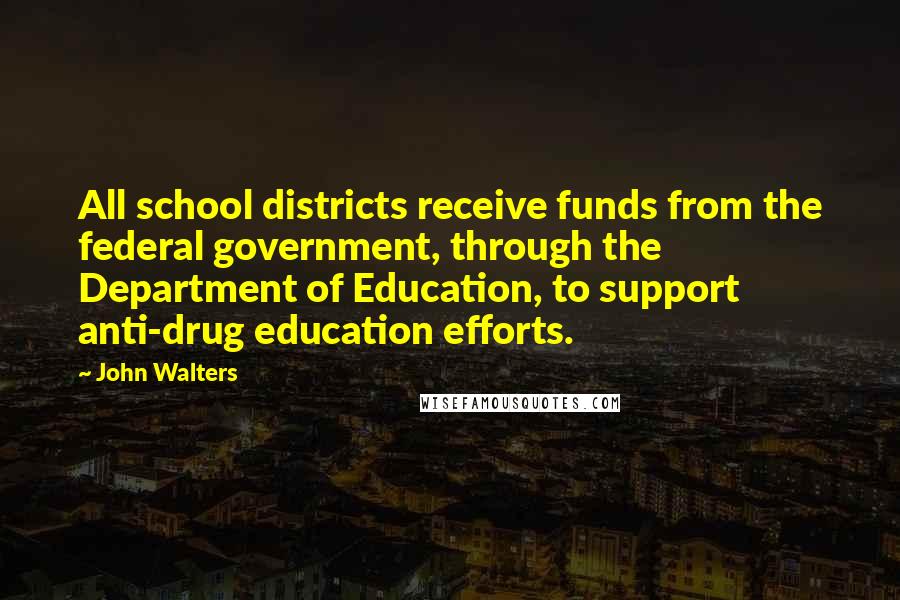 John Walters Quotes: All school districts receive funds from the federal government, through the Department of Education, to support anti-drug education efforts.