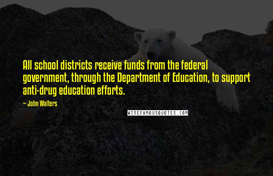 John Walters Quotes: All school districts receive funds from the federal government, through the Department of Education, to support anti-drug education efforts.