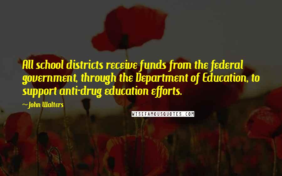 John Walters Quotes: All school districts receive funds from the federal government, through the Department of Education, to support anti-drug education efforts.