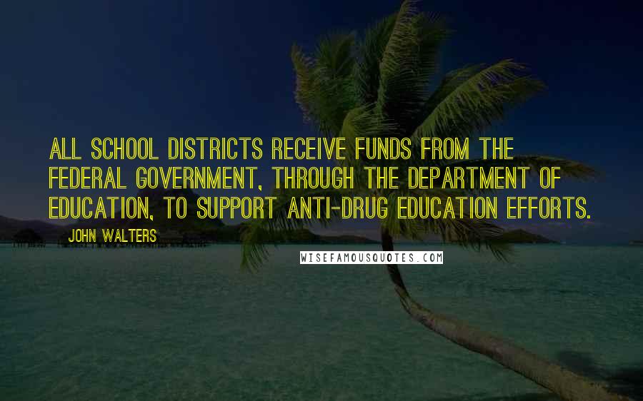 John Walters Quotes: All school districts receive funds from the federal government, through the Department of Education, to support anti-drug education efforts.