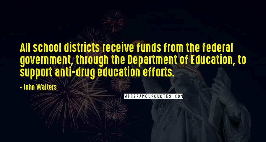 John Walters Quotes: All school districts receive funds from the federal government, through the Department of Education, to support anti-drug education efforts.