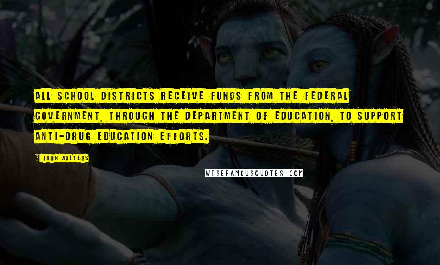 John Walters Quotes: All school districts receive funds from the federal government, through the Department of Education, to support anti-drug education efforts.