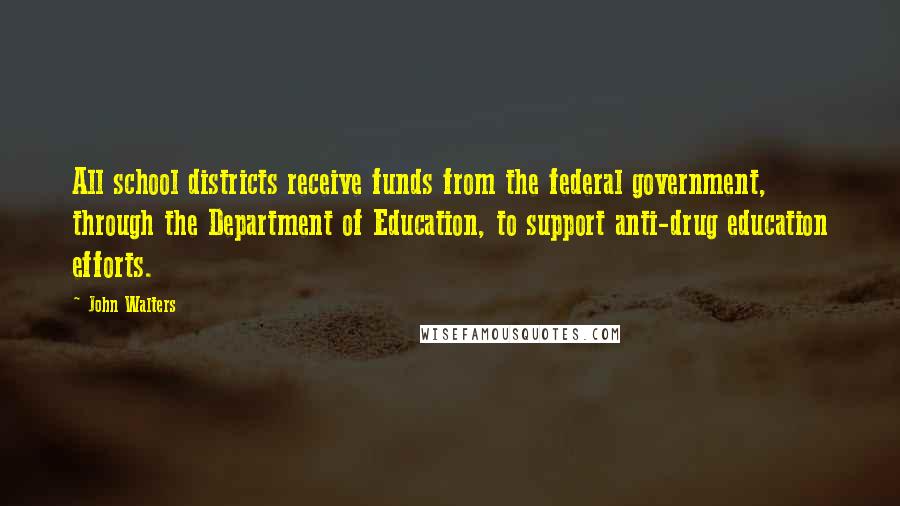 John Walters Quotes: All school districts receive funds from the federal government, through the Department of Education, to support anti-drug education efforts.
