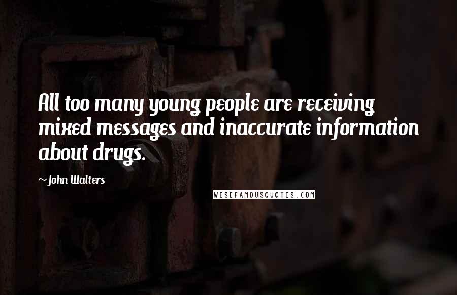 John Walters Quotes: All too many young people are receiving mixed messages and inaccurate information about drugs.