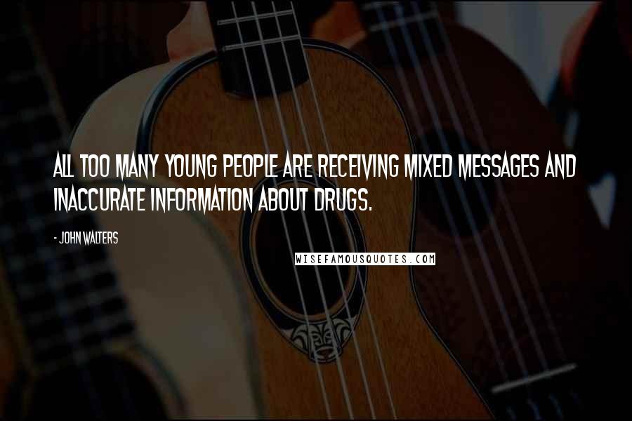 John Walters Quotes: All too many young people are receiving mixed messages and inaccurate information about drugs.