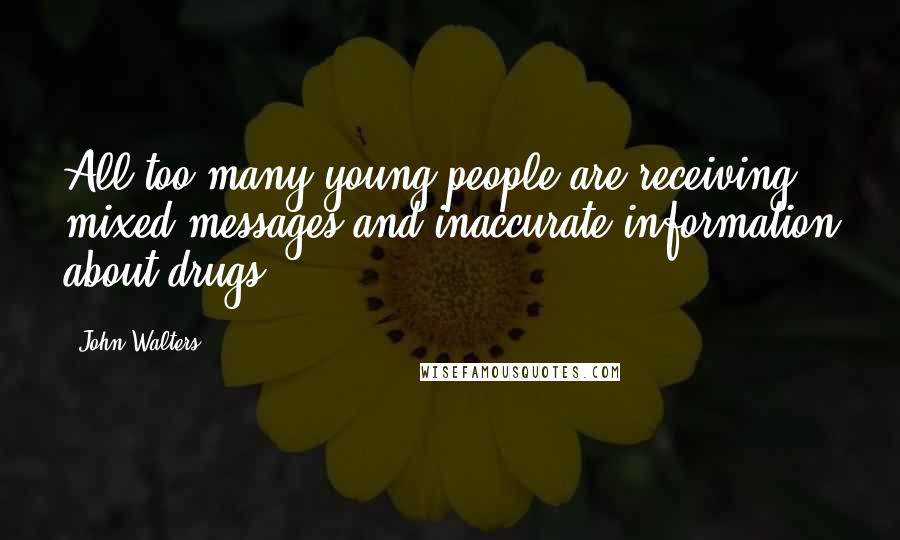 John Walters Quotes: All too many young people are receiving mixed messages and inaccurate information about drugs.