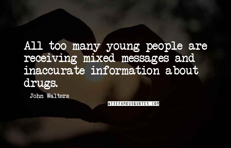 John Walters Quotes: All too many young people are receiving mixed messages and inaccurate information about drugs.