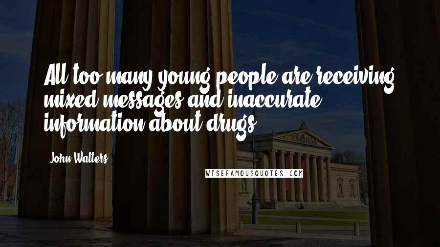 John Walters Quotes: All too many young people are receiving mixed messages and inaccurate information about drugs.