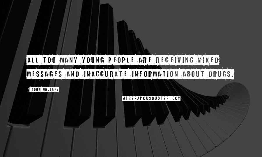 John Walters Quotes: All too many young people are receiving mixed messages and inaccurate information about drugs.