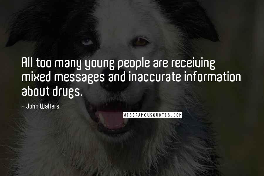 John Walters Quotes: All too many young people are receiving mixed messages and inaccurate information about drugs.