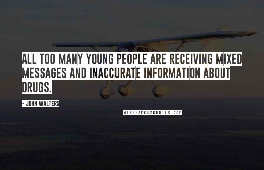 John Walters Quotes: All too many young people are receiving mixed messages and inaccurate information about drugs.