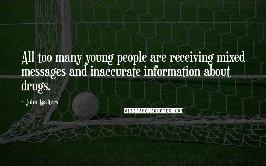 John Walters Quotes: All too many young people are receiving mixed messages and inaccurate information about drugs.