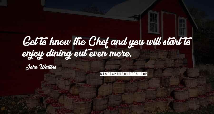 John Walters Quotes: Get to know the Chef and you will start to enjoy dining out even more.