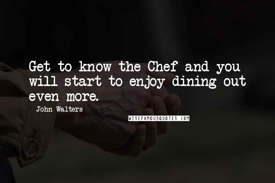 John Walters Quotes: Get to know the Chef and you will start to enjoy dining out even more.