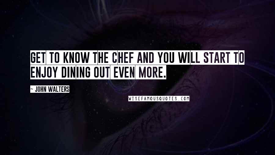 John Walters Quotes: Get to know the Chef and you will start to enjoy dining out even more.