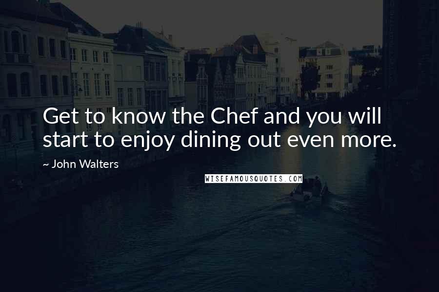 John Walters Quotes: Get to know the Chef and you will start to enjoy dining out even more.