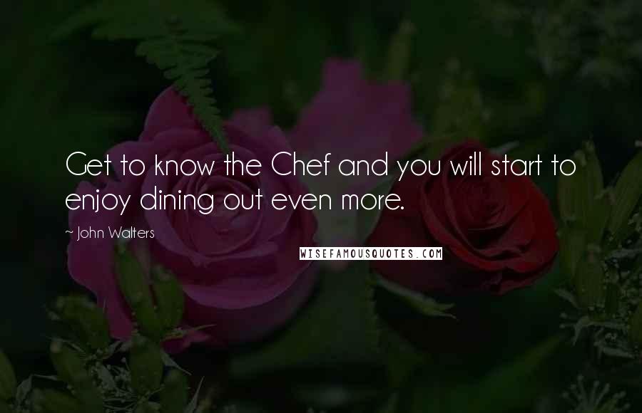 John Walters Quotes: Get to know the Chef and you will start to enjoy dining out even more.