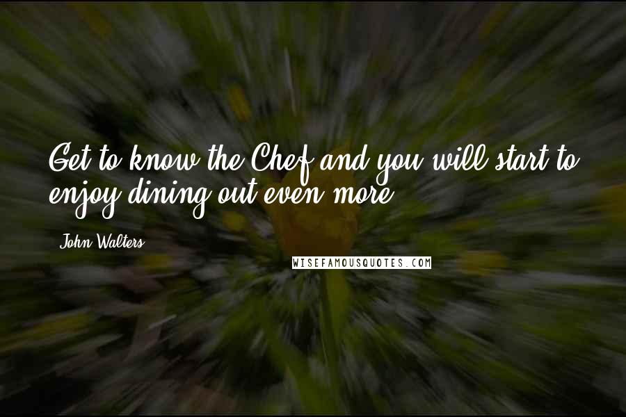 John Walters Quotes: Get to know the Chef and you will start to enjoy dining out even more.