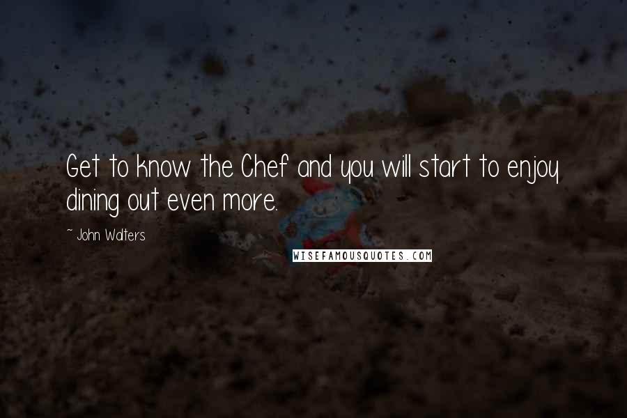 John Walters Quotes: Get to know the Chef and you will start to enjoy dining out even more.